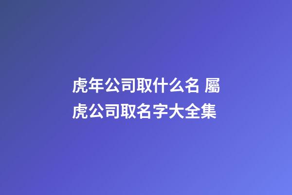 虎年公司取什么名 屬虎公司取名字大全集